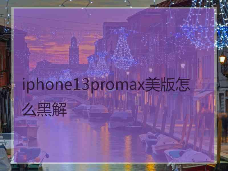 iphone13promax美版怎么黑解