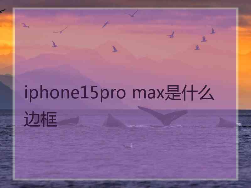 iphone15pro max是什么边框