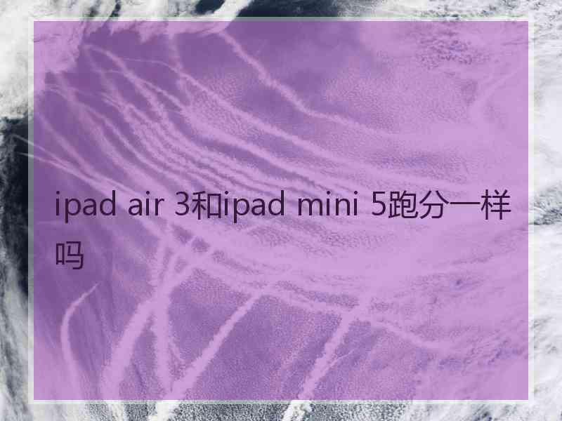 ipad air 3和ipad mini 5跑分一样吗