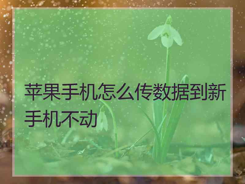 苹果手机怎么传数据到新手机不动