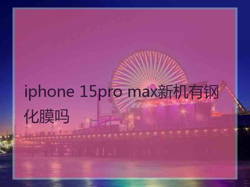 iphone 15pro max新机有钢化膜吗