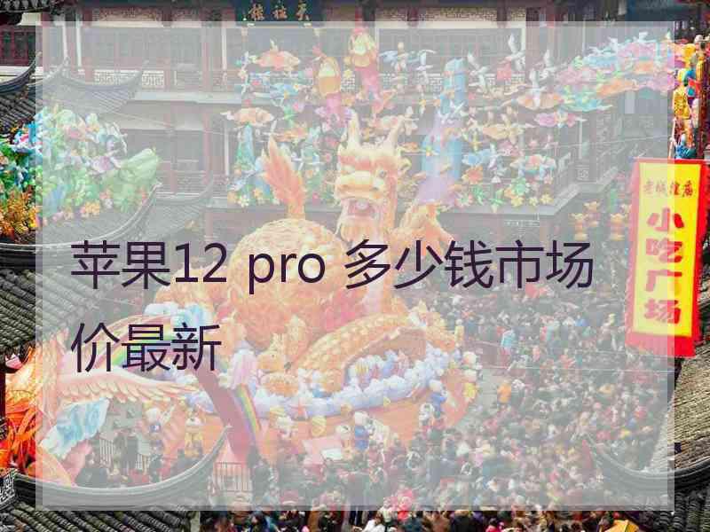 苹果12 pro 多少钱市场价最新