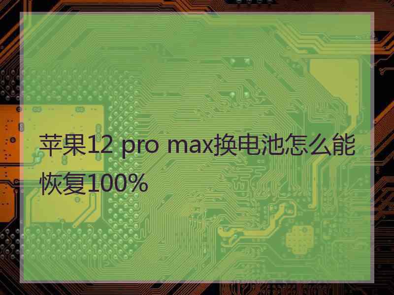 苹果12 pro max换电池怎么能恢复100%