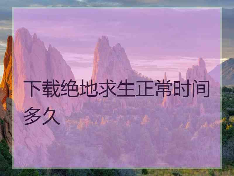 下载绝地求生正常时间多久