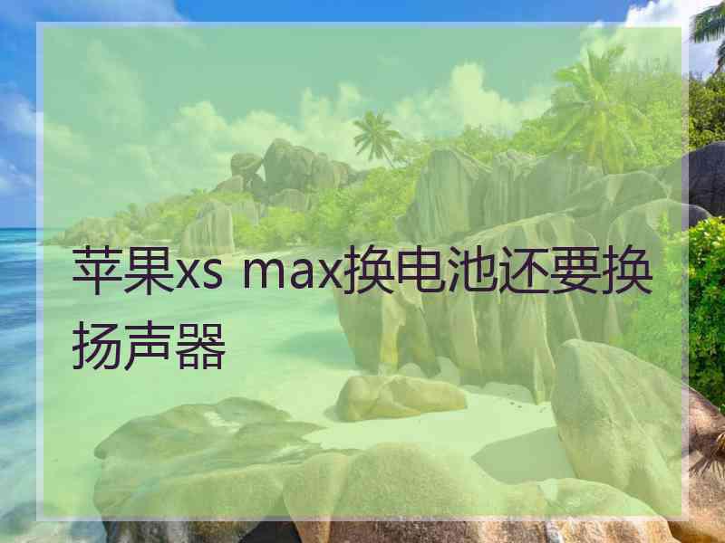 苹果xs max换电池还要换扬声器