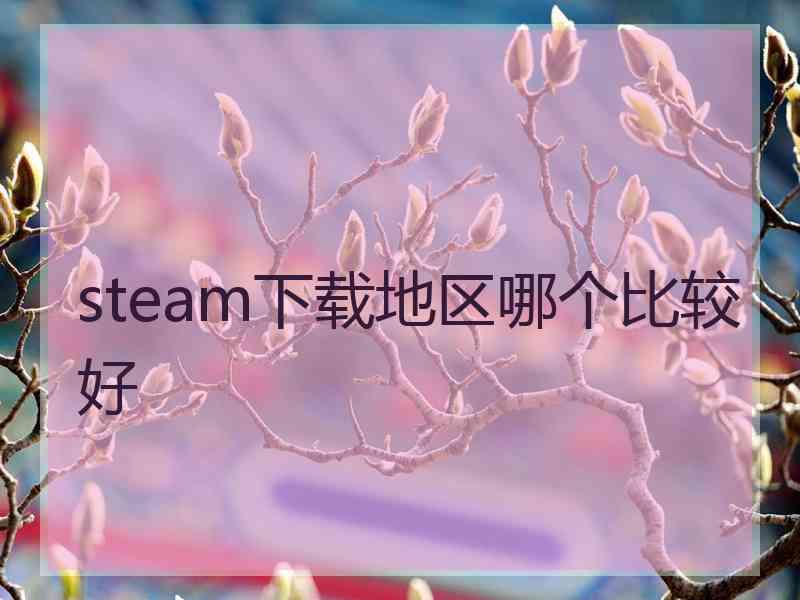 steam下载地区哪个比较好