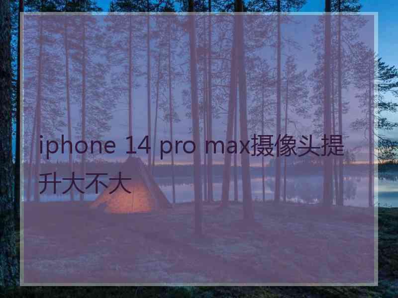 iphone 14 pro max摄像头提升大不大