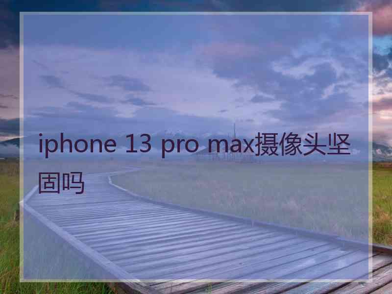 iphone 13 pro max摄像头坚固吗