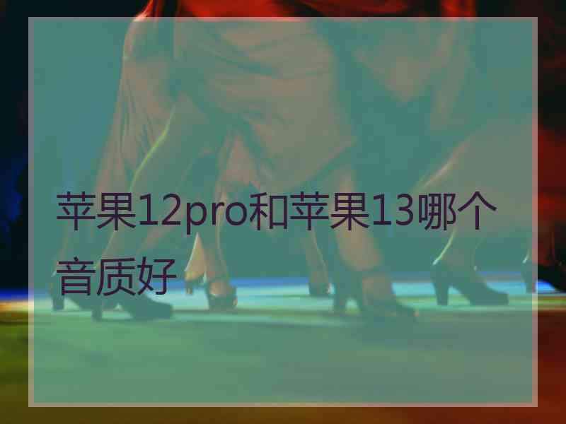 苹果12pro和苹果13哪个音质好