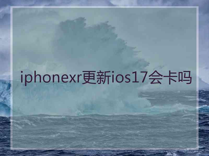 iphonexr更新ios17会卡吗