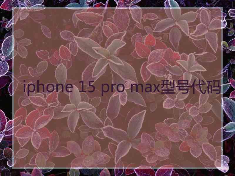 iphone 15 pro max型号代码