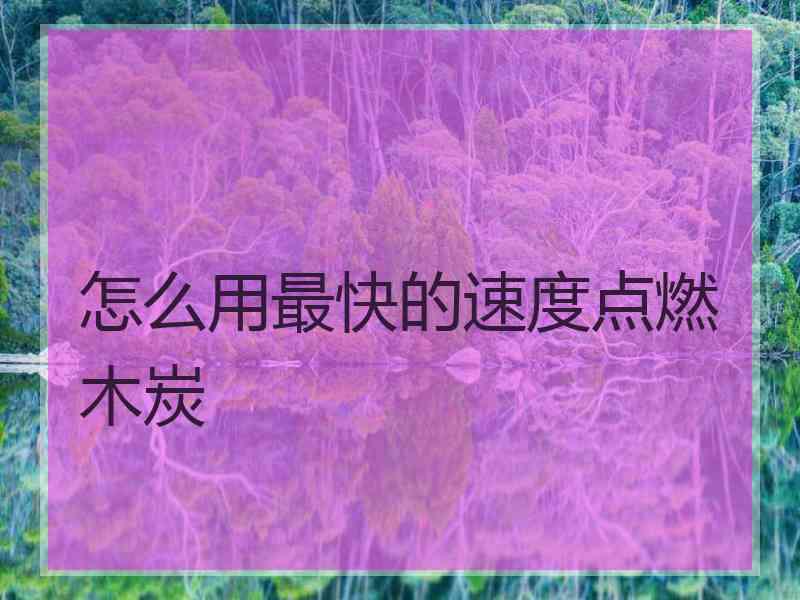 怎么用最快的速度点燃木炭