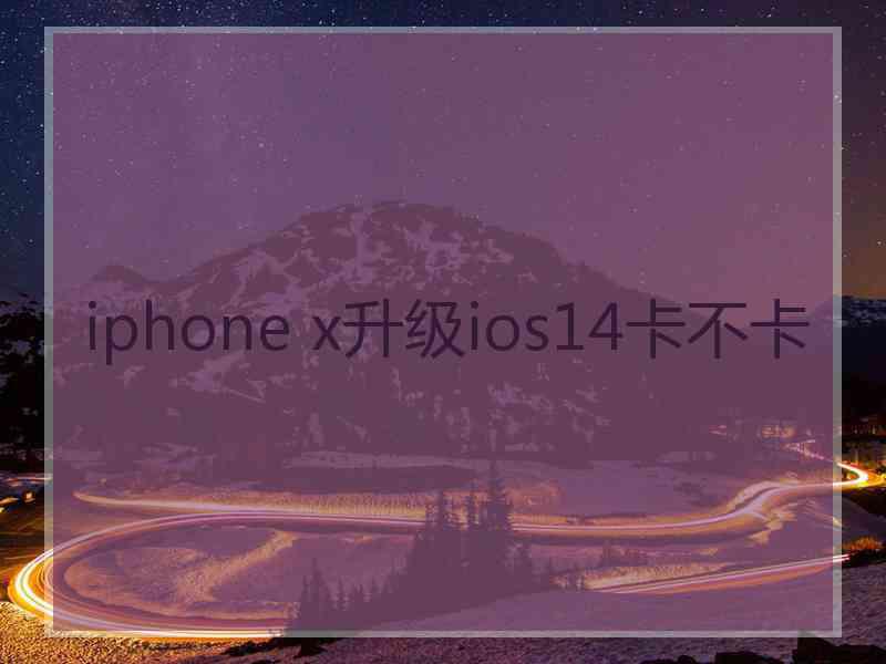 iphone x升级ios14卡不卡