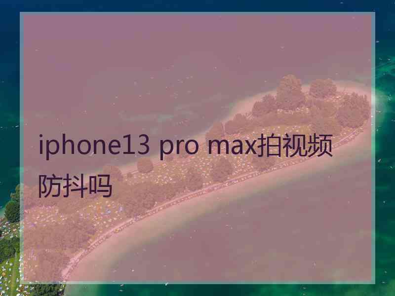 iphone13 pro max拍视频防抖吗