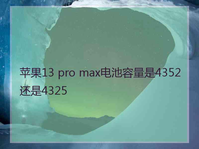 苹果13 pro max电池容量是4352还是4325