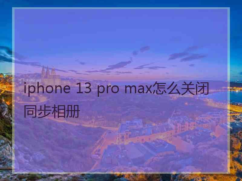 iphone 13 pro max怎么关闭同步相册