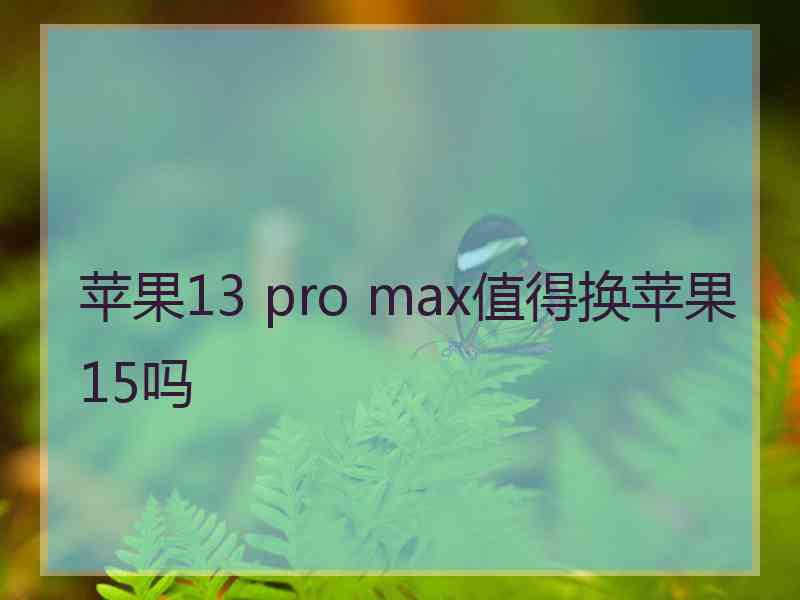 苹果13 pro max值得换苹果15吗