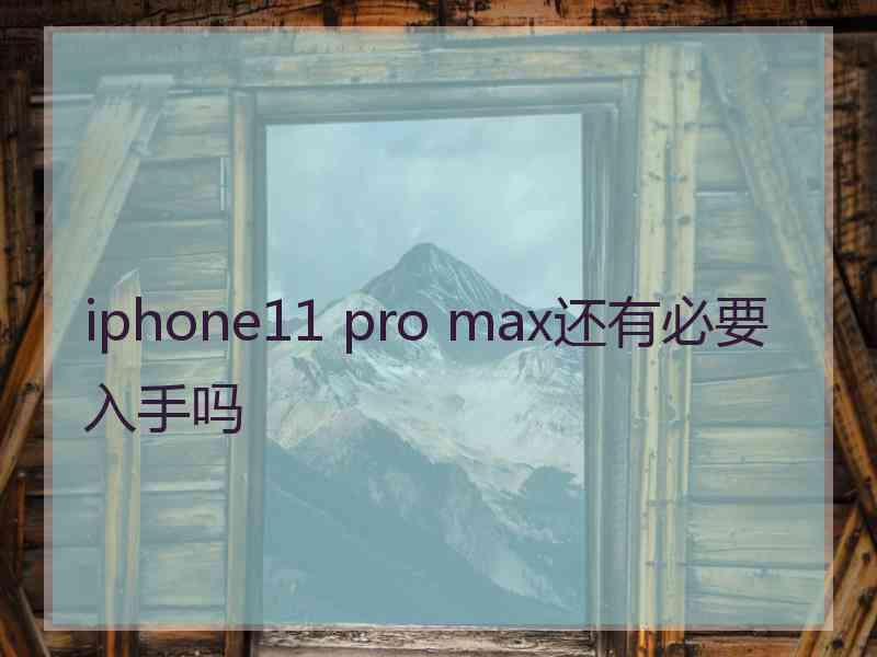 iphone11 pro max还有必要入手吗