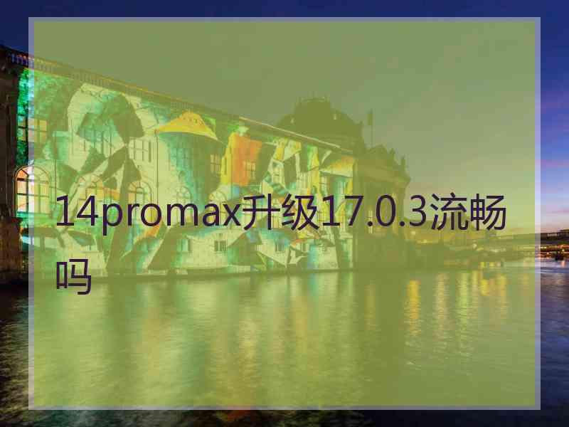 14promax升级17.0.3流畅吗