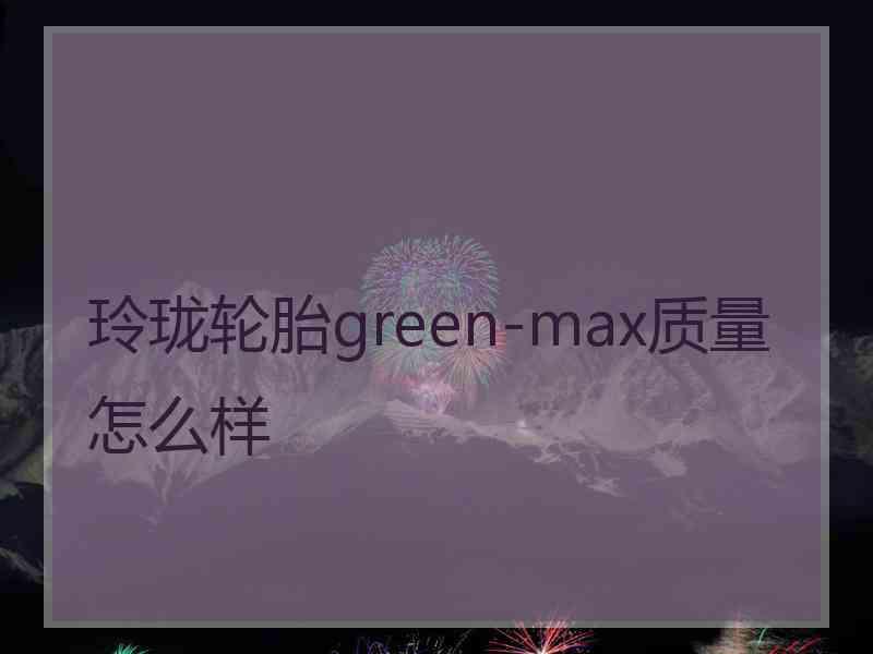 玲珑轮胎green-max质量怎么样