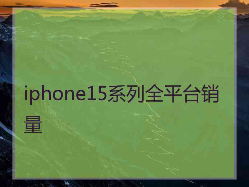 iphone15系列全平台销量