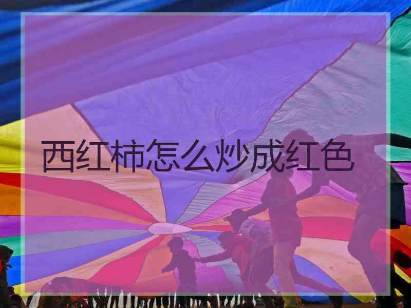 西红柿怎么炒成红色