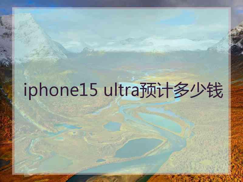 iphone15 ultra预计多少钱