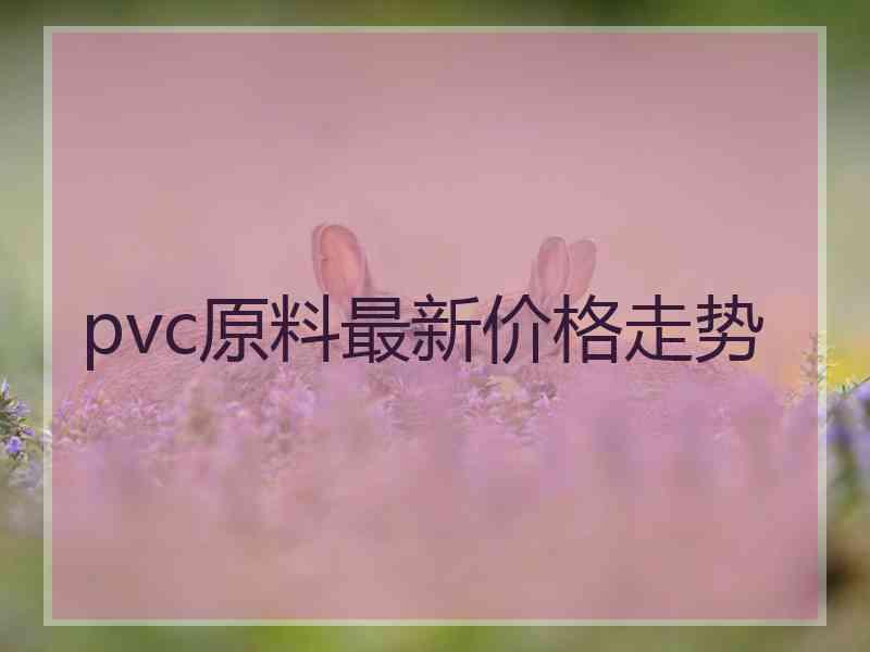 pvc原料最新价格走势