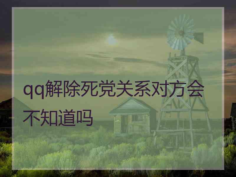 qq解除死党关系对方会不知道吗