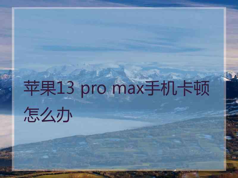 苹果13 pro max手机卡顿怎么办