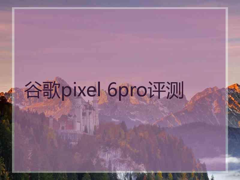 谷歌pixel 6pro评测