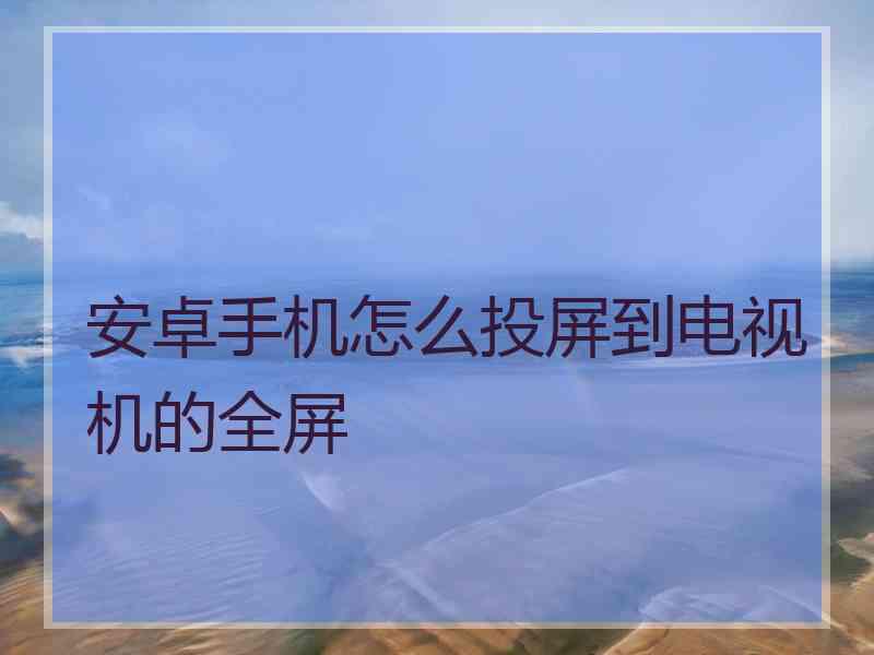 安卓手机怎么投屏到电视机的全屏