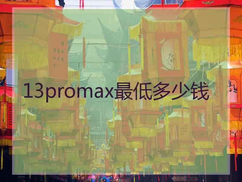 13promax最低多少钱