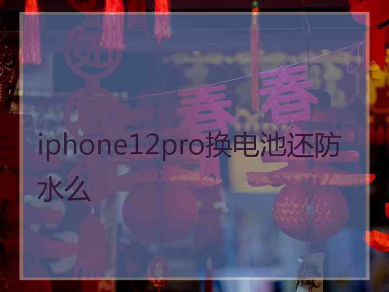 iphone12pro换电池还防水么