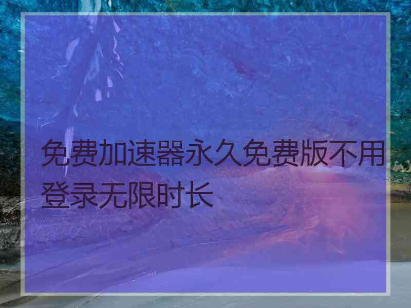 免费加速器永久免费版不用登录无限时长