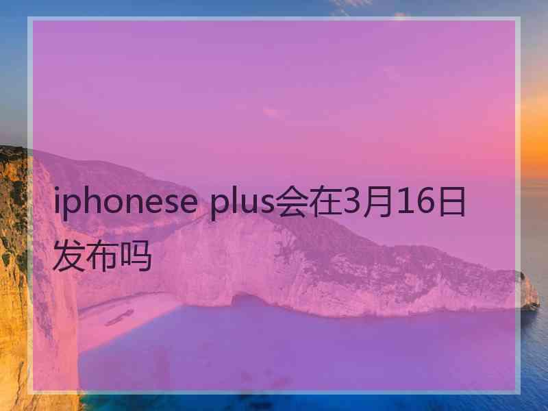 iphonese plus会在3月16日发布吗