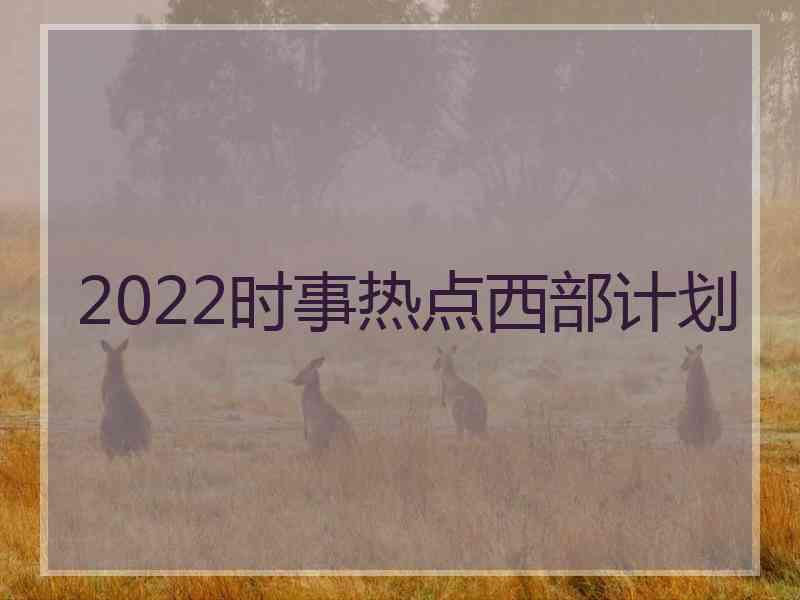 2022时事热点西部计划