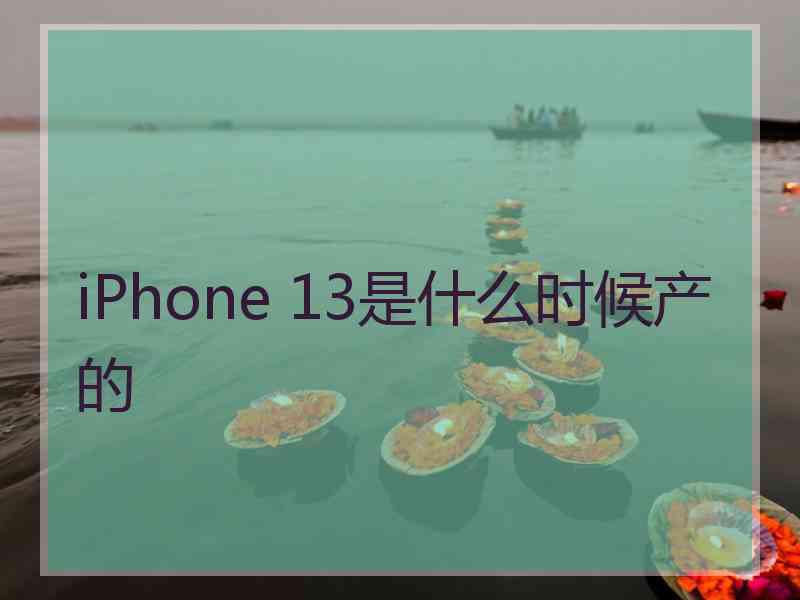 iPhone 13是什么时候产的