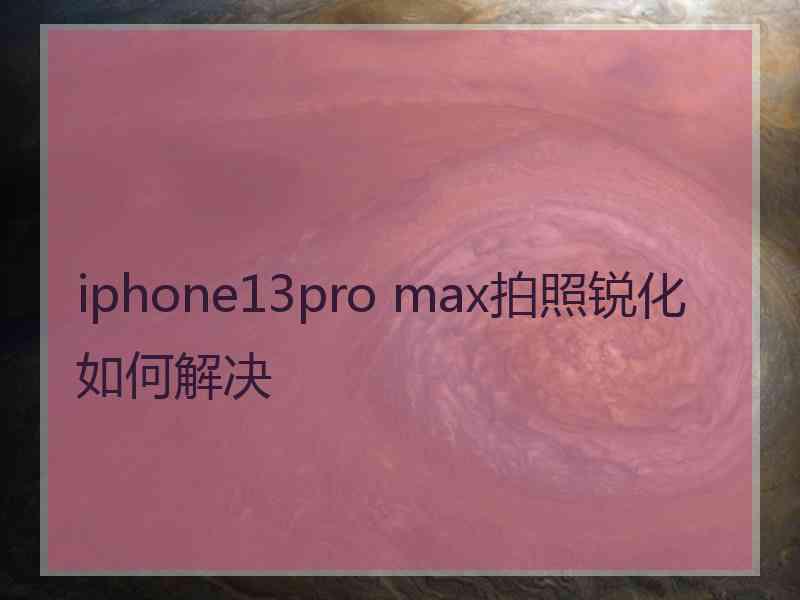 iphone13pro max拍照锐化如何解决