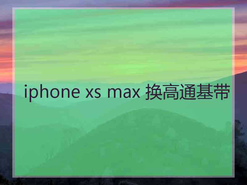 iphone xs max 换高通基带