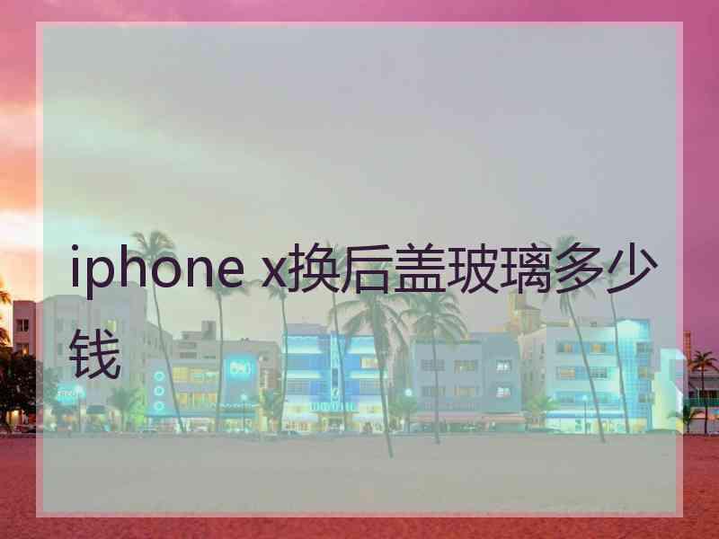 iphone x换后盖玻璃多少钱