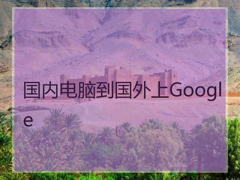 国内电脑到国外上Google