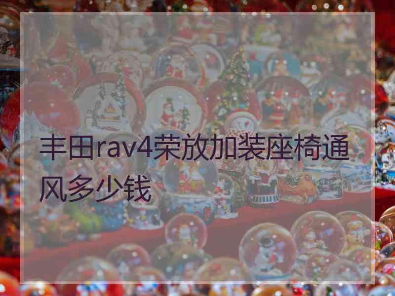 丰田rav4荣放加装座椅通风多少钱