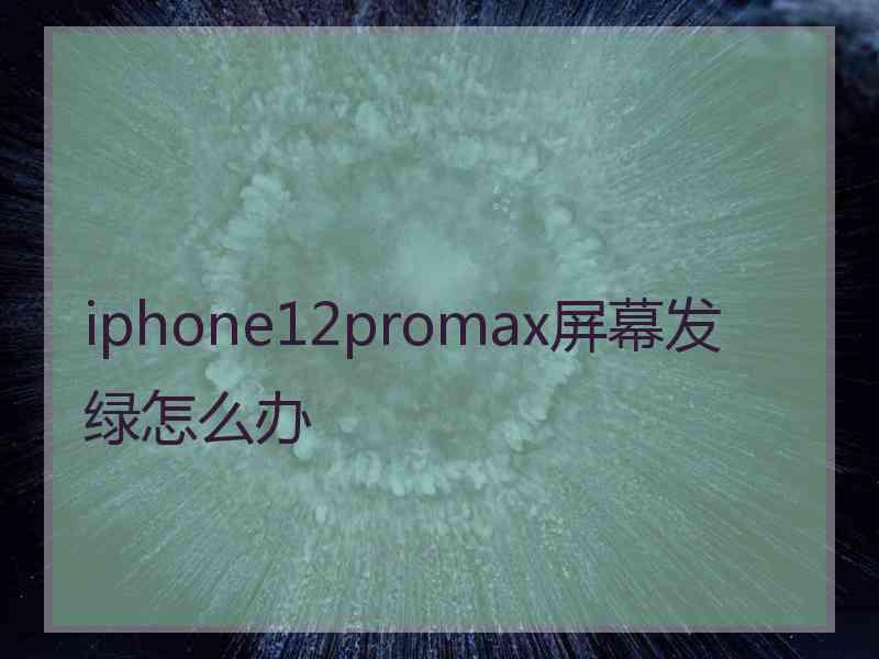 iphone12promax屏幕发绿怎么办