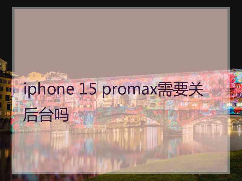 iphone 15 promax需要关后台吗