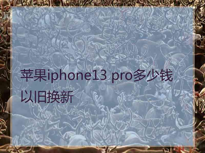 苹果iphone13 pro多少钱以旧换新