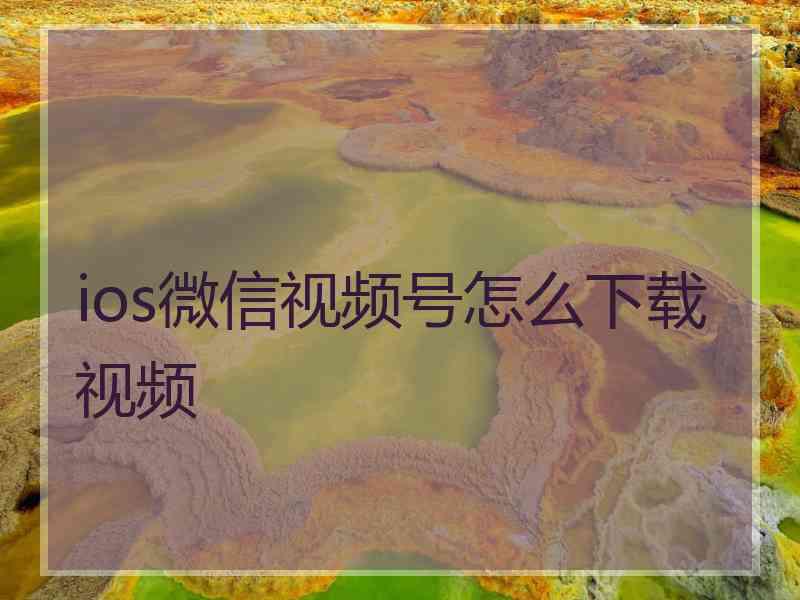 ios微信视频号怎么下载视频