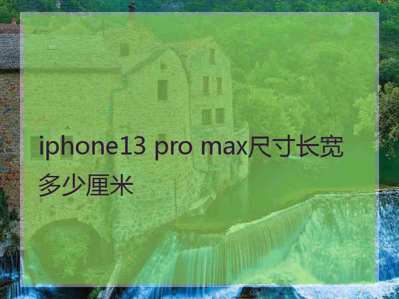 iphone13 pro max尺寸长宽多少厘米