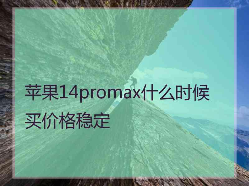 苹果14promax什么时候买价格稳定