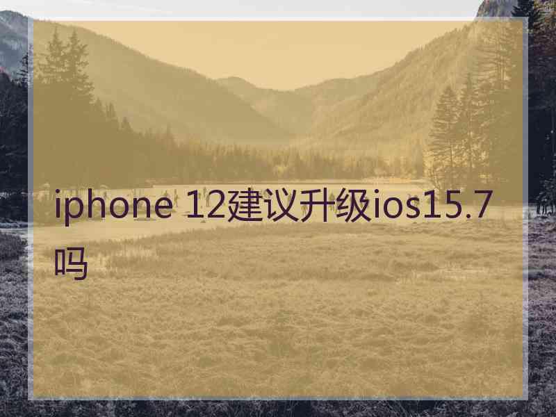 iphone 12建议升级ios15.7吗